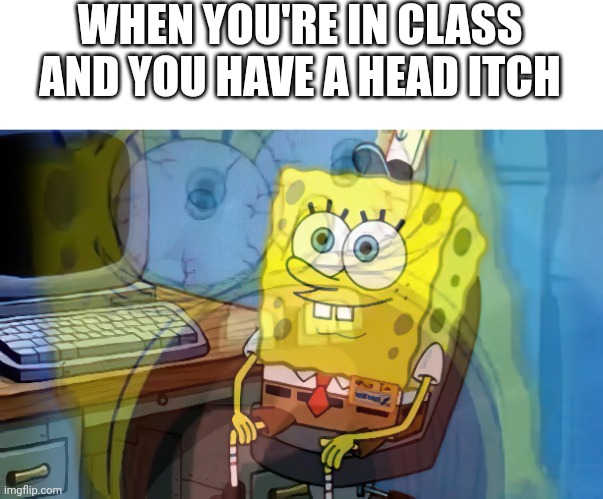 Spongebob internal screaming | WHEN YOU'RE IN CLASS AND YOU HAVE A HEAD ITCH | image tagged in spongebob internal screaming | made w/ Imgflip meme maker