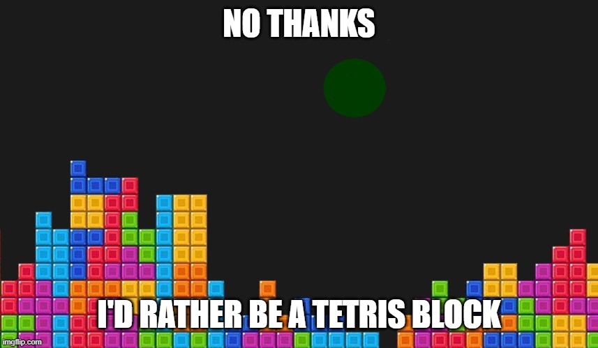 tetris | NO THANKS I'D RATHER BE A TETRIS BLOCK | image tagged in tetris | made w/ Imgflip meme maker