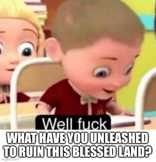 Ruin this blessed land | WHAT HAVE YOU UNLEASHED TO RUIN THIS BLESSED LAND? | image tagged in well f ck,cursed,cursed image,cursed memes | made w/ Imgflip meme maker