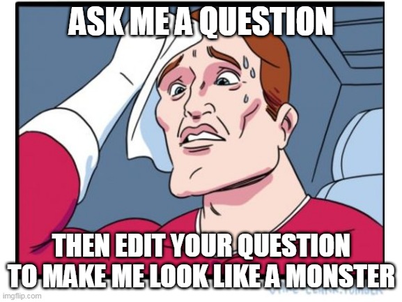 come on, AMA | ASK ME A QUESTION; THEN EDIT YOUR QUESTION TO MAKE ME LOOK LIKE A MONSTER | image tagged in blank white template,oh no,help me | made w/ Imgflip meme maker