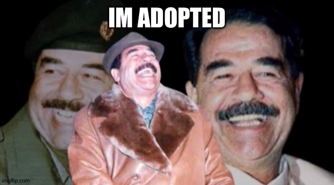 Saddam Hussein Laughing | IM ADOPTED | image tagged in saddam hussein laughing | made w/ Imgflip meme maker