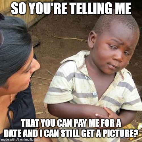 Third World Skeptical Kid | SO YOU'RE TELLING ME; THAT YOU CAN PAY ME FOR A DATE AND I CAN STILL GET A PICTURE? | image tagged in memes,third world skeptical kid | made w/ Imgflip meme maker