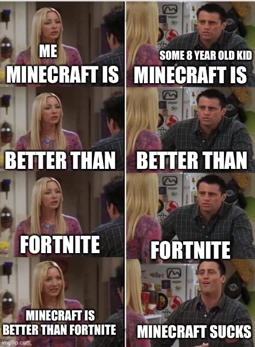No hate intended. Both games are good | SOME 8 YEAR OLD KID; ME; MINECRAFT IS; MINECRAFT IS; BETTER THAN; BETTER THAN; FORTNITE; FORTNITE; MINECRAFT IS BETTER THAN FORTNITE; MINECRAFT SUCKS | image tagged in phoebe joey | made w/ Imgflip meme maker