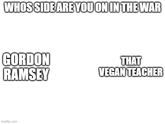 Go Ramsey! | WHOS SIDE ARE YOU ON IN THE WAR; THAT VEGAN TEACHER; GORDON RAMSEY | image tagged in blank white template | made w/ Imgflip meme maker
