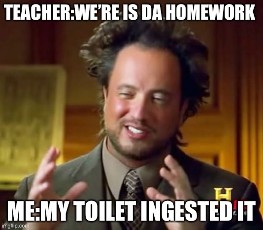 Ancient Aliens Meme | TEACHER:WE’RE IS DA HOMEWORK; ME:MY TOILET INGESTED IT | image tagged in memes,ancient aliens | made w/ Imgflip meme maker