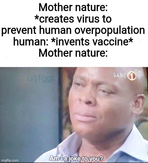 am I a joke to you | Mother nature: *creates virus to prevent human overpopulation
human: *invents vaccine*
Mother nature: | image tagged in am i a joke to you | made w/ Imgflip meme maker