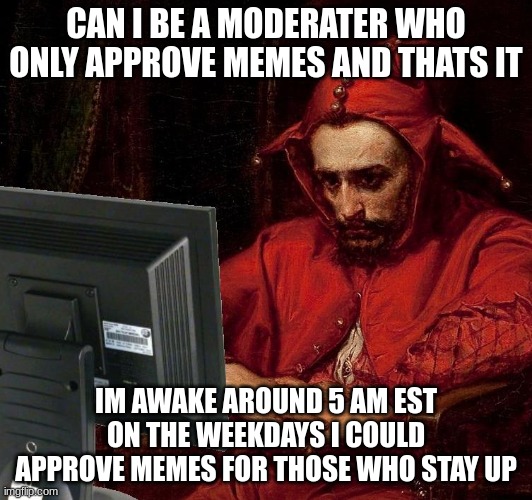 sad | CAN I BE A MODERATER WHO ONLY APPROVE MEMES AND THATS IT; IM AWAKE AROUND 5 AM EST ON THE WEEKDAYS I COULD APPROVE MEMES FOR THOSE WHO STAY UP | image tagged in sad,please mod | made w/ Imgflip meme maker