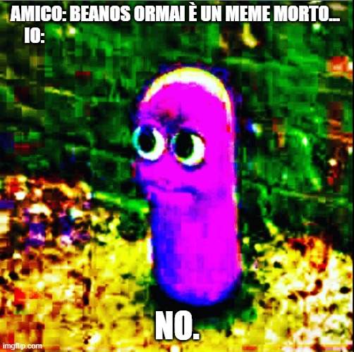 beanos | AMICO: BEANOS ORMAI È UN MEME MORTO... 
IO:; NO. | image tagged in beanos | made w/ Imgflip meme maker