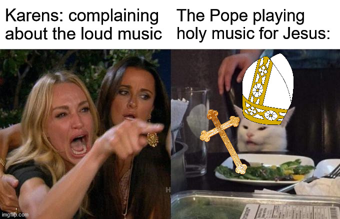 Karens in the Vatican City be like: | Karens: complaining about the loud music; The Pope playing holy music for Jesus: | image tagged in memes,woman yelling at cat | made w/ Imgflip meme maker