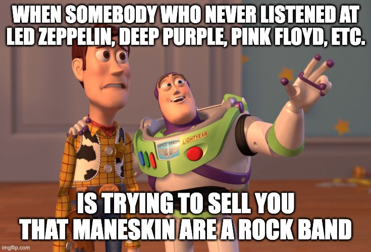 Fake rock | WHEN SOMEBODY WHO NEVER LISTENED AT LED ZEPPELIN, DEEP PURPLE, PINK FLOYD, ETC. IS TRYING TO SELL YOU THAT MANESKIN ARE A ROCK BAND | image tagged in memes,x x everywhere,maneskin,rock | made w/ Imgflip meme maker