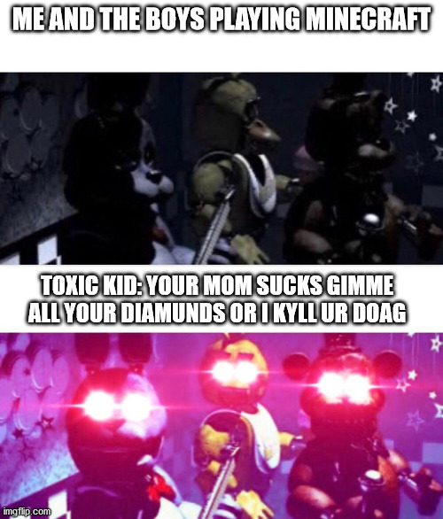 Toxic kids be like: | ME AND THE BOYS PLAYING MINECRAFT; TOXIC KID: YOUR MOM SUCKS GIMME ALL YOUR DIAMUNDS OR I KYLL UR DOAG | image tagged in fnaf death eyes | made w/ Imgflip meme maker