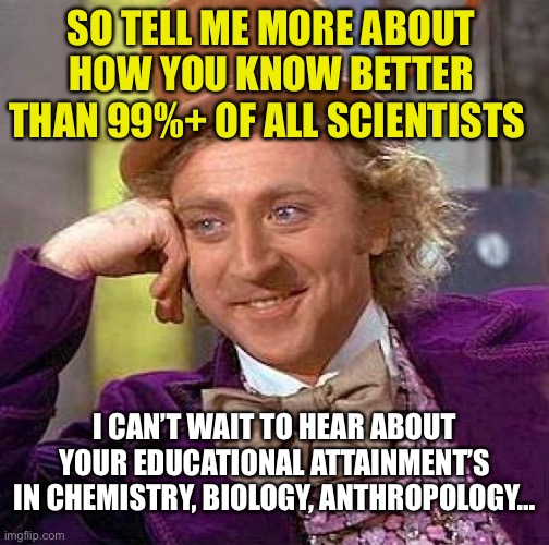 When an anthropogenic climate change denier comments on your post | SO TELL ME MORE ABOUT HOW YOU KNOW BETTER THAN 99%+ OF ALL SCIENTISTS; I CAN’T WAIT TO HEAR ABOUT YOUR EDUCATIONAL ATTAINMENT’S IN CHEMISTRY, BIOLOGY, ANTHROPOLOGY… | image tagged in climate change,but that's not my fault | made w/ Imgflip meme maker