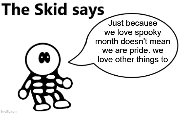 The Skid Says | Just because we love spooky month doesn't mean we are pride. we love other things to | image tagged in the skid says | made w/ Imgflip meme maker