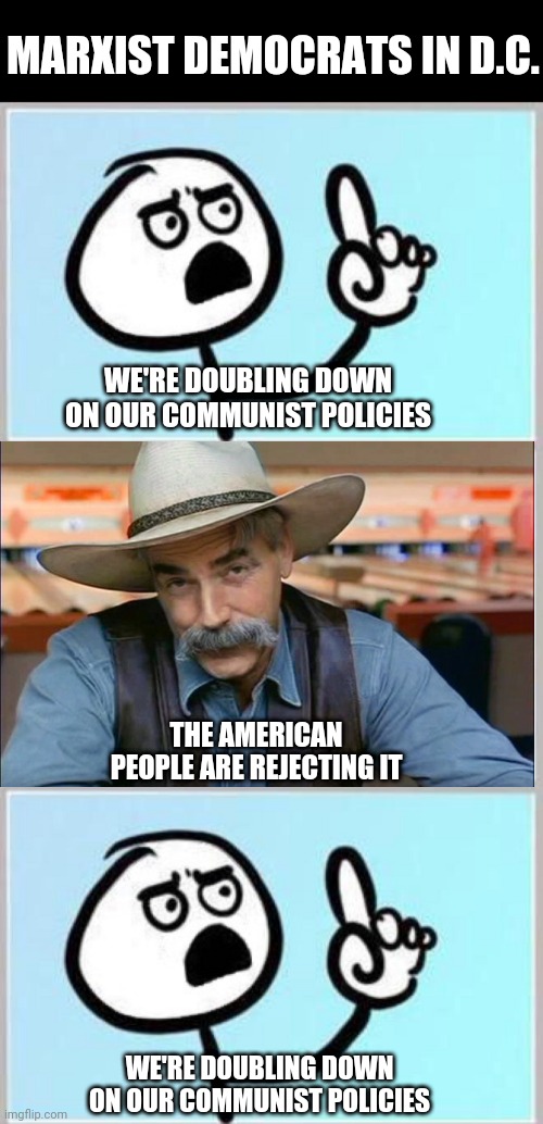  MARXIST DEMOCRATS IN D.C. WE'RE DOUBLING DOWN ON OUR COMMUNIST POLICIES; THE AMERICAN PEOPLE ARE REJECTING IT; WE'RE DOUBLING DOWN ON OUR COMMUNIST POLICIES | image tagged in wait what | made w/ Imgflip meme maker