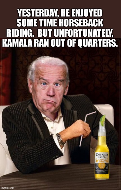 Biden | YESTERDAY, HE ENJOYED SOME TIME HORSEBACK RIDING.  BUT UNFORTUNATELY, KAMALA RAN OUT OF QUARTERS. | image tagged in the most confused man in the world joe biden | made w/ Imgflip meme maker