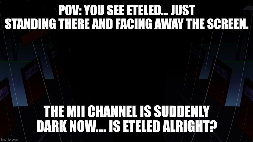 What ya gonna do? | POV: YOU SEE ETELED... JUST STANDING THERE AND FACING AWAY THE SCREEN. THE MII CHANNEL IS SUDDENLY DARK NOW.... IS ETELED ALRIGHT? | image tagged in wii deleted you,eteled,roleplay | made w/ Imgflip meme maker