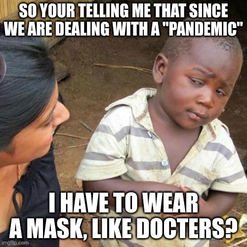 Third World Skeptical Kid Meme | SO YOUR TELLING ME THAT SINCE WE ARE DEALING WITH A "PANDEMIC"; I HAVE TO WEAR A MASK, LIKE DOCTERS? | image tagged in memes,third world skeptical kid | made w/ Imgflip meme maker