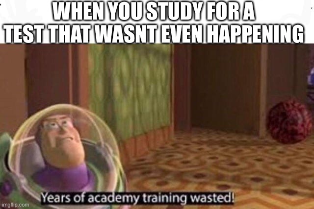 Years Of Academy Training Wasted | WHEN YOU STUDY FOR A TEST THAT WASNT EVEN HAPPENING | image tagged in years of academy training wasted | made w/ Imgflip meme maker