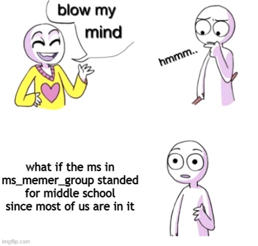 di | what if the ms in ms_memer_group standed for middle school since most of us are in it | image tagged in blow my mind | made w/ Imgflip meme maker
