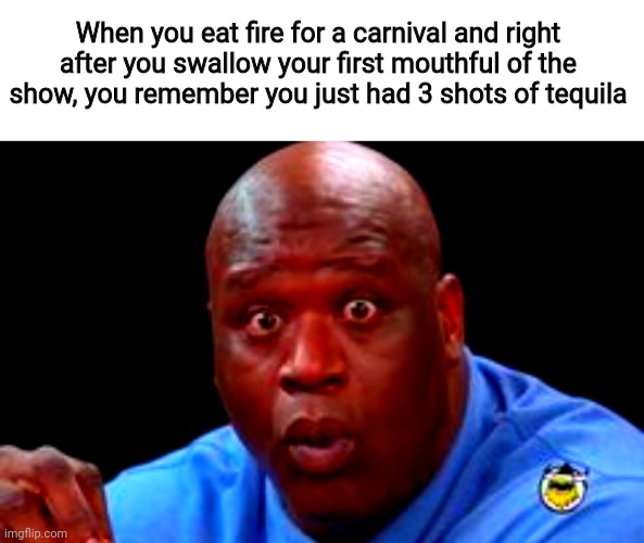 B L A M | When you eat fire for a carnival and right after you swallow your first mouthful of the show, you remember you just had 3 shots of tequila | image tagged in surprised shaq,tequila,fire,explosion,fire eating,barney will eat all of your delectable biscuits | made w/ Imgflip meme maker