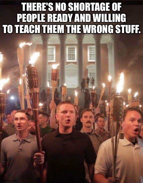 Tiki torch racist | THERE'S NO SHORTAGE OF PEOPLE READY AND WILLING TO TEACH THEM THE WRONG STUFF. | image tagged in tiki torch racist | made w/ Imgflip meme maker