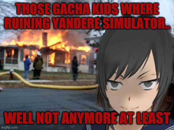 Disaster Yandere | THOSE GACHA KIDS WHERE RUINING YANDERE SIMULATOR.. WELL NOT ANYMORE AT LEAST | image tagged in yandere simulator,disaster girl,meme,memes,videogame | made w/ Imgflip meme maker