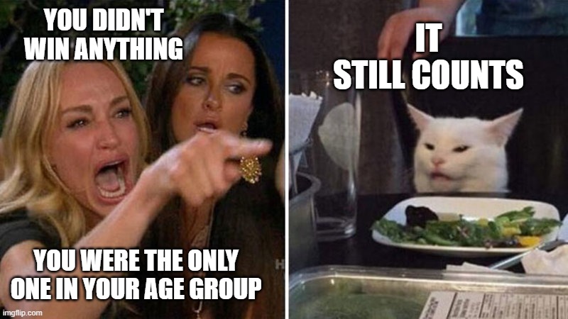 it still counts | IT STILL COUNTS; YOU DIDN'T WIN ANYTHING; YOU WERE THE ONLY ONE IN YOUR AGE GROUP | image tagged in woman yelling at white cat | made w/ Imgflip meme maker