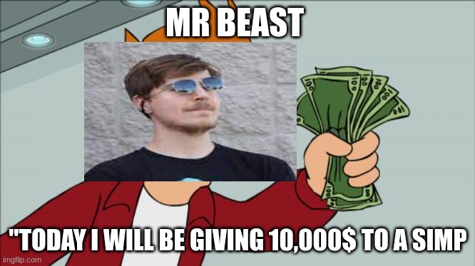 real tho | MR BEAST; "TODAY I WILL BE GIVING 10,000$ TO A SIMP | image tagged in memes,shut up and take my money fry | made w/ Imgflip meme maker