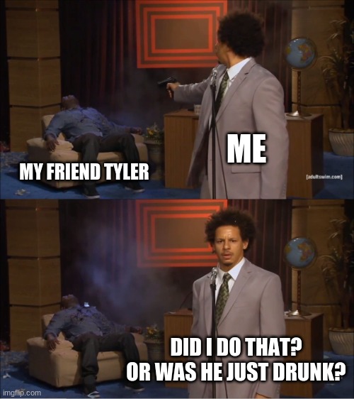 who dun it | ME; MY FRIEND TYLER; DID I DO THAT? OR WAS HE JUST DRUNK? | image tagged in memes,who killed hannibal | made w/ Imgflip meme maker