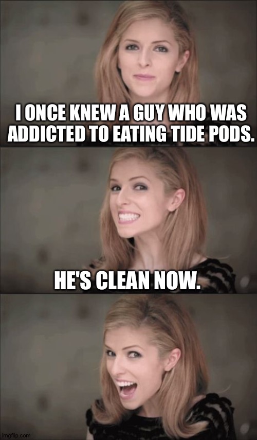 Bad Pun Anna | I ONCE KNEW A GUY WHO WAS ADDICTED TO EATING TIDE PODS. HE'S CLEAN NOW. | image tagged in memes,bad pun anna kendrick | made w/ Imgflip meme maker