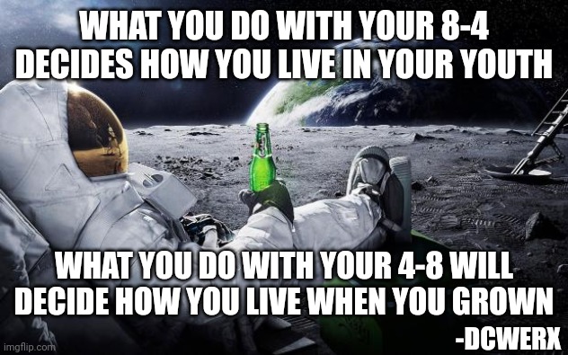 Hustle while you young | WHAT YOU DO WITH YOUR 8-4 DECIDES HOW YOU LIVE IN YOUR YOUTH; WHAT YOU DO WITH YOUR 4-8 WILL DECIDE HOW YOU LIVE WHEN YOU GROWN; -DCWERX | image tagged in chillin' astronaut | made w/ Imgflip meme maker
