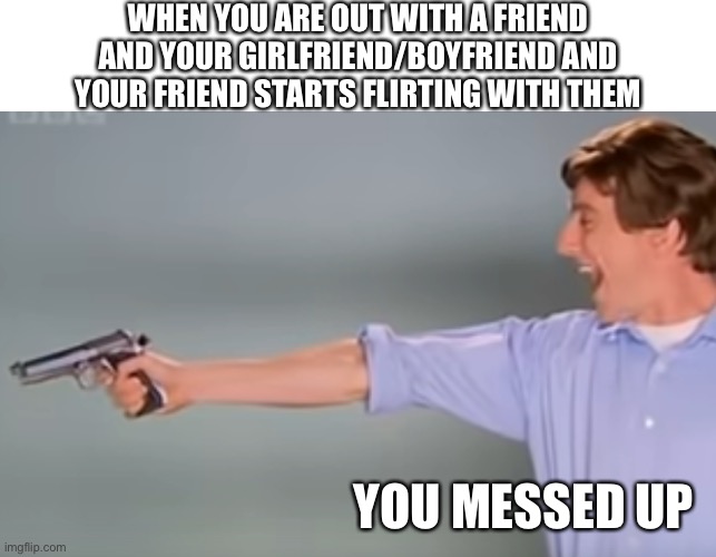 So irritating ? |  WHEN YOU ARE OUT WITH A FRIEND AND YOUR GIRLFRIEND/BOYFRIEND AND YOUR FRIEND STARTS FLIRTING WITH THEM; YOU MESSED UP | image tagged in kitchen gun bang bang bang,boyfriend,girlfriend,friend,annoying,flirt | made w/ Imgflip meme maker