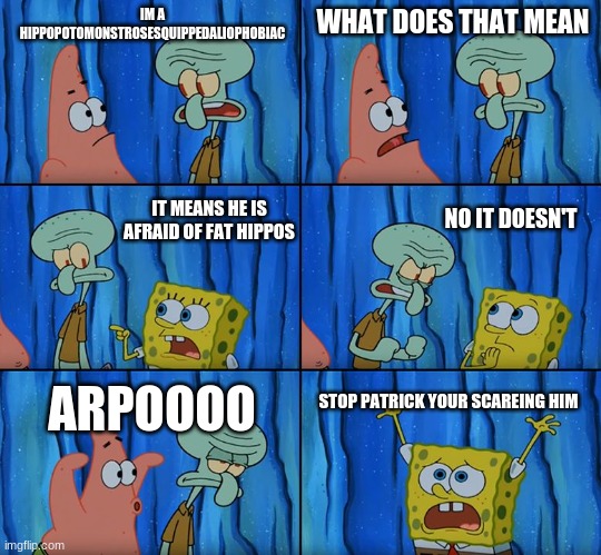 Stop it, Patrick! You're Scaring Him! | IM A HIPPOPOTOMONSTROSESQUIPPEDALIOPHOBIAC; WHAT DOES THAT MEAN; NO IT DOESN'T; IT MEANS HE IS AFRAID OF FAT HIPPOS; ARPOOOO; STOP PATRICK YOUR SCAREING HIM | image tagged in stop it patrick you're scaring him | made w/ Imgflip meme maker