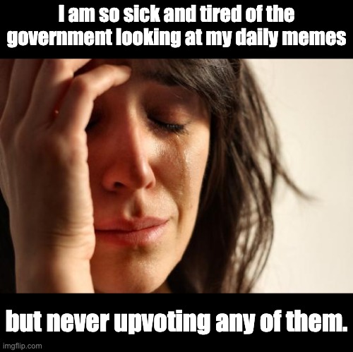 Scroll | I am so sick and tired of the government looking at my daily memes; but never upvoting any of them. | image tagged in memes,first world problems | made w/ Imgflip meme maker