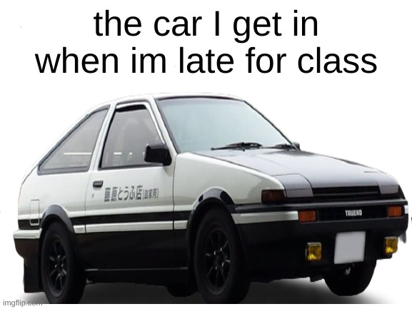 Very true | the car I get in when im late for class | made w/ Imgflip meme maker