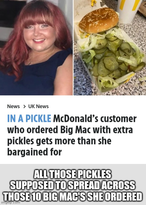 mc | ALL THOSE PICKLES SUPPOSED TO SPREAD ACROSS THOSE 10 BIG MAC'S SHE ORDERED | image tagged in funny memes | made w/ Imgflip meme maker