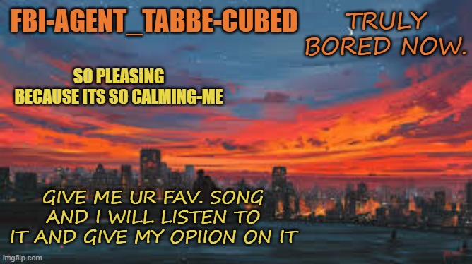 Cavetown allways best but trying to spread out. | TRULY BORED NOW. GIVE ME UR FAV. SONG AND I WILL LISTEN TO IT AND GIVE MY OPIION ON IT | image tagged in my sunset temp p | made w/ Imgflip meme maker
