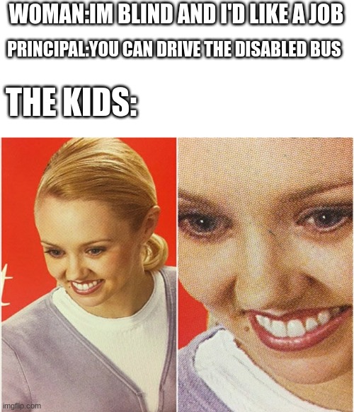 WAIT WHAT? | WOMAN:IM BLIND AND I'D LIKE A JOB; PRINCIPAL:YOU CAN DRIVE THE DISABLED BUS; THE KIDS: | image tagged in wait what | made w/ Imgflip meme maker
