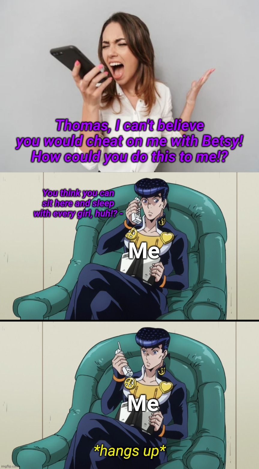 Got the wrong phone number |  Thomas, I can't believe you would cheat on me with Betsy! How could you do this to me!? You think you can sit here and sleep with every girl, huh!? -; Me; Me; *hangs up* | image tagged in memes,fun,wrong phone number,karen,jojo's bizarre adventure,oi josuke | made w/ Imgflip meme maker