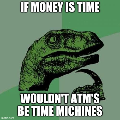 A.T.M.   Automatic Time Machine | IF MONEY IS TIME; WOULDN'T ATM'S BE TIME MICHINES | image tagged in memes,philosoraptor | made w/ Imgflip meme maker