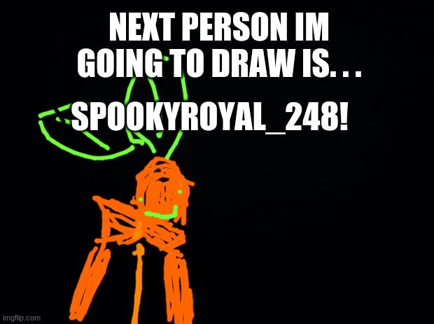 im doing school work so i cant rn | NEXT PERSON IM GOING TO DRAW IS. . . SPOOKYROYAL_248! | image tagged in black background | made w/ Imgflip meme maker