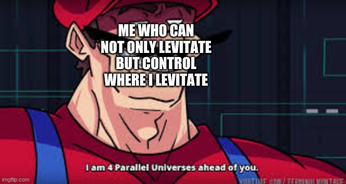 i am 4 parallel universes ahead of you | ME WHO CAN NOT ONLY LEVITATE BUT CONTROL WHERE I LEVITATE | image tagged in i am 4 parallel universes ahead of you | made w/ Imgflip meme maker