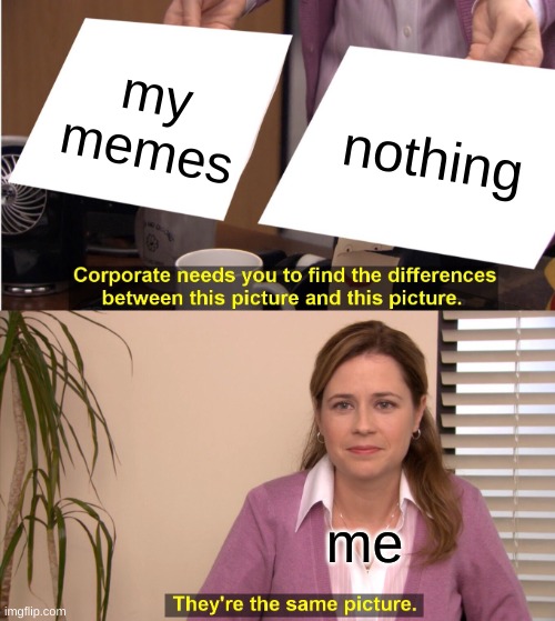 Nothing | my memes; nothing; me | image tagged in memes,they're the same picture,my meme,funny memes,funny,nothing | made w/ Imgflip meme maker