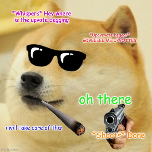 5th one in the seires | *Whispers* Hey where is the upvote begging; *Upovevote beggar* GIVEEEEE ME UPVOTTES; oh there; i will take care of this; *Shoots* Done | image tagged in memes,doge | made w/ Imgflip meme maker