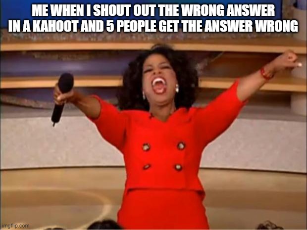 Oprah You Get A Meme | ME WHEN I SHOUT OUT THE WRONG ANSWER IN A KAHOOT AND 5 PEOPLE GET THE ANSWER WRONG | image tagged in memes,oprah you get a | made w/ Imgflip meme maker