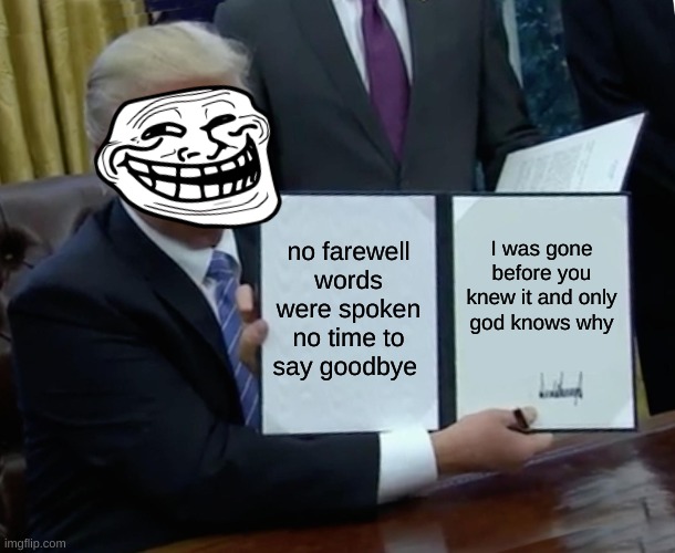 LOL | no farewell words were spoken no time to say goodbye; I was gone before you knew it and only god knows why | image tagged in memes,trump bill signing | made w/ Imgflip meme maker