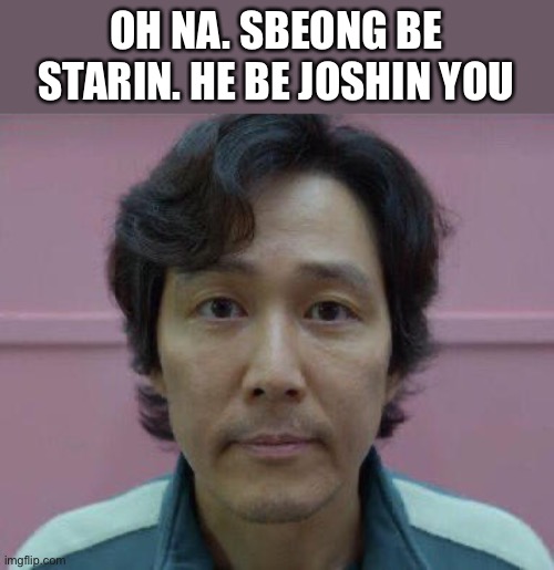 sbeong |  OH NA. SBEONG BE STARIN. HE BE JOSHIN YOU | image tagged in seong gi-hun's id photo,sbeong,memes | made w/ Imgflip meme maker