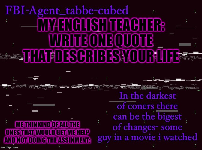 i wana just say: Im living my life in the backseat of the car | MY ENGLISH TEACHER: WRITE ONE QUOTE THAT DESCRIBES YOUR LIFE; ME THINKING OF ALL THE ONES THAT WOULD GET ME HELP AND NOT DOING THE ASSINMENT: | image tagged in nice job duskit thx for temp btw | made w/ Imgflip meme maker