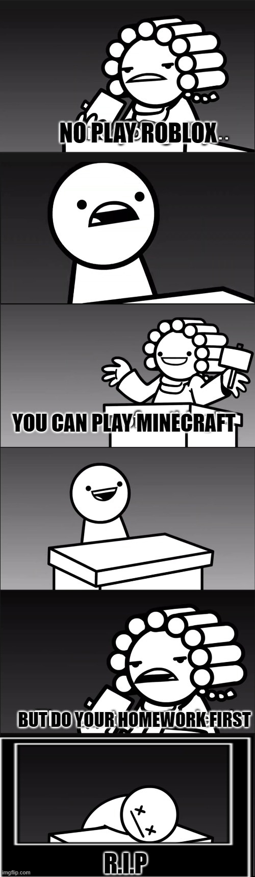 do your homework first | NO PLAY ROBLOX; YOU CAN PLAY MINECRAFT; BUT DO YOUR HOMEWORK FIRST; R.I.P | image tagged in asdfmovie i find you guilty | made w/ Imgflip meme maker