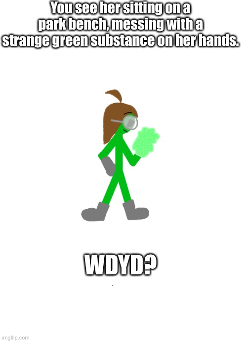 Power Play is allowed. Only Mildly OP characters are allowed, tho. | You see her sitting on a park bench, messing with a strange green substance on her hands. WDYD? | image tagged in roleplaying | made w/ Imgflip meme maker